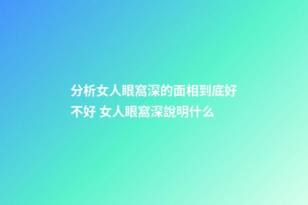 分析女人眼窩深的面相到底好不好 女人眼窩深說明什么